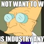 Professor Farnsworth | I DO NOT WANT TO WORK IN THIS INDUSTRY ANYMORE | image tagged in professor farnsworth | made w/ Imgflip meme maker