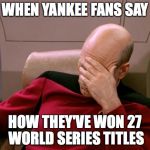 Captain Picard Facepalm HD | WHEN YANKEE FANS SAY HOW THEY'VE WON 27 WORLD SERIES TITLES | image tagged in captain picard facepalm hd | made w/ Imgflip meme maker