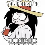 Jeff The Killer | I DON'T THINK YOU UNDERSTAND YOU GATTA LOVE MEXICAN FOOD | image tagged in jeff the killer | made w/ Imgflip meme maker