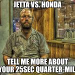 Larry the Mechanic | JETTA VS. HONDA TELL ME MORE ABOUT YOUR 25SEC QUARTER-MILE | image tagged in larry the mechanic | made w/ Imgflip meme maker