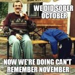 Sober October | WE DID SOBER OCTOBER NOW WE'RE DOING CAN'T REMEMBER NOVEMBER | image tagged in drunk | made w/ Imgflip meme maker