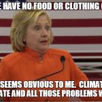 Hilary Clinton IDK | POOR PEOPLE HAVE NO FOOD OR CLOTHING OR SHELTER? SOLUTION SEEMS OBVIOUS TO ME.  CLIMATE CHANGE.  FIX THE CLIMATE AND ALL THOSE PROBLEMS WILL | image tagged in hilary clinton idk | made w/ Imgflip meme maker