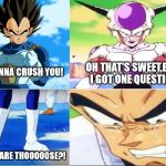 vegeta what are those!? | I'M GONNA CRUSH YOU! OH THAT'S SWEET,BUT I GOT ONE QUESTION WHAT ARE THOOOOOSE?! | image tagged in vegeta what are those | made w/ Imgflip meme maker
