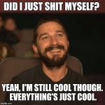 Shia shit | DID I JUST SHIT MYSELF? YEAH, I'M STILL COOL THOUGH. EVERYTHING'S JUST COOL. | image tagged in shia movies,shit | made w/ Imgflip meme maker
