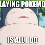 Snorlax | PLAYING POKEMON IS ALL I DO | image tagged in snorlax | made w/ Imgflip meme maker