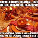 thanksgiving | BECAUSE I BELIEVE IN FAMILY....I WILL NOT WATCH FOOTBALL ON THANKSGIVING!!!!! IF I'M WATCHING FOOTBALL SOMEONE ELSE IS WORKING  AND NOT SPE | image tagged in thanksgiving | made w/ Imgflip meme maker