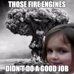 Bomb | THOSE FIRE ENGINES DIDN'T DO A GOOD JOB | image tagged in bomb | made w/ Imgflip meme maker