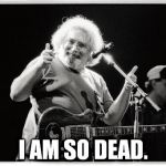 Jerry Garcia Thumbs Up | I AM SO DEAD. | image tagged in jerry garcia thumbs up | made w/ Imgflip meme maker