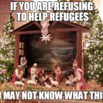 Nativity | IF YOU ARE REFUSING TO HELP REFUGEES YOU MAY NOT KNOW WHAT THIS IS | image tagged in nativity | made w/ Imgflip meme maker