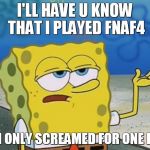 spongebob i'll have you know | I'LL HAVE U KNOW THAT I PLAYED FNAF4 AND I ONLY SCREAMED FOR ONE HOUR | image tagged in spongebob i'll have you know,fnaf | made w/ Imgflip meme maker