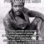 5 THINGS I HAVE LEARNED FROM WHITE MEN | 5 THINGS I LEARNED FROM WHITE MEN 1. Always promote your women as the standard of beauty. 2. View everything from your perspective first.  | image tagged in black man,life lessons,white men | made w/ Imgflip meme maker