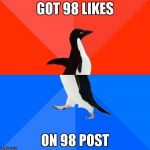Socially awesome to socially awkward penguin | GOT 98 LIKES ON 98 POST | image tagged in socially awesome to socially awkward penguin | made w/ Imgflip meme maker