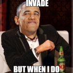 Obama smug MIMITW | I DONT ALWAYS INVADE BUT WHEN I DO I BRING FREEDOM | image tagged in obama smug mimitw | made w/ Imgflip meme maker