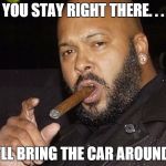 suge knight cigar | YOU STAY RIGHT THERE. . . I'LL BRING THE CAR AROUND. | image tagged in suge knight cigar | made w/ Imgflip meme maker