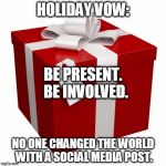 Present | HOLIDAY VOW: NO ONE CHANGED THE WORLD WITH A SOCIAL MEDIA POST. BE PRESENT. BE INVOLVED. | image tagged in present | made w/ Imgflip meme maker