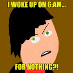 Peeved off person | I WOKE UP ON 6:AM... FOR NOTHING?! | image tagged in peeved off person | made w/ Imgflip meme maker