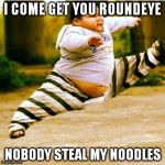 fat asian kid | I COME GET YOU ROUNDEYE NOBODY STEAL MY NOODLES | image tagged in fat asian kid | made w/ Imgflip meme maker