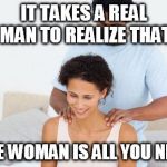 Couples Massage Workshop | IT TAKES A REAL MAN TO REALIZE THAT ONE WOMAN IS ALL YOU NEED | image tagged in couples massage workshop | made w/ Imgflip meme maker