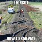 Railway bent | I FORGOT HOW TO RAILWAY | image tagged in railway bent | made w/ Imgflip meme maker