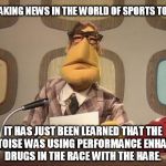 muppet news | BREAKING NEWS IN THE WORLD OF SPORTS TODAY IT HAS JUST BEEN LEARNED THAT THE TORTOISE WAS USING PERFORMANCE ENHACING DRUGS IN THE RACE WITH  | image tagged in muppet news | made w/ Imgflip meme maker