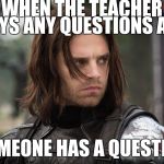 Winter Soldier | WHEN THE TEACHER SAYS ANY QUESTIONS AND SOMEONE HAS A QUESTION | image tagged in winter soldier | made w/ Imgflip meme maker