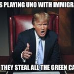 Trump fires | STOPS PLAYING UNO WITH IMMIGRANTS SAYS THEY STEAL ALL THE GREEN CARDS | image tagged in trump fires | made w/ Imgflip meme maker