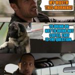 The Rock driving | I BURNED MY MOUTH THIS MORNING! TO DRINK OR NOT TO DRINK HOT COFFEE, THAT IS THE QUESTION... | image tagged in rock driving pug,memes,the rock driving | made w/ Imgflip meme maker