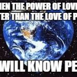 Love Earth | WHEN THE POWER OF LOVE IS GREATER THAN THE LOVE OF POWER WE WILL KNOW PEACE | image tagged in love earth | made w/ Imgflip meme maker