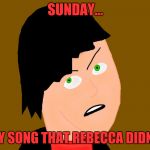 BE NICE TO REBECCA, BOY! OR YOUR NOT GOING TO GET THE LADIES! | SUNDAY... THE ONLY SONG THAT REBECCA DIDN'T SING! | image tagged in peeved off person | made w/ Imgflip meme maker