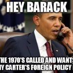 Barack Obama | HEY BARACK THE 1970'S CALLED AND WANTS JIMMY CARTER'S FOREIGN POLICY BACK | image tagged in barack obama | made w/ Imgflip meme maker