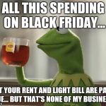 Kermit DiCaprio Cheers | ALL THIS SPENDING ON BLACK FRIDAY... YET YOUR RENT AND LIGHT BILL ARE PAST DUE...
BUT THAT'S NONE OF MY BUSINESS. | image tagged in kermit dicaprio cheers | made w/ Imgflip meme maker