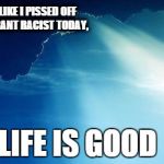 Sun behind clouds | LOOKS LIKE I PISSED OFF AN IGNORANT RACIST TODAY, LIFE IS GOOD | image tagged in sun behind clouds | made w/ Imgflip meme maker