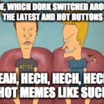 Bevis n Butthead | DUDE, WHICH DORK SWITCHED AROUND THE LATEST AND HOT BUTTONS YEAH, HECH, HECH, HECH, HOT MEMES LIKE SUCK | image tagged in bevis n butthead | made w/ Imgflip meme maker