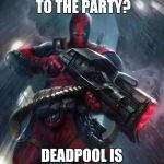 Deadpool | NOT INVITED TO THE PARTY? DEADPOOL IS THE PARTY!! | image tagged in deadpool | made w/ Imgflip meme maker