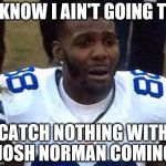 Dez Bryant | I KNOW I AIN'T GOING TO CATCH NOTHING WITH JOSH NORMAN COMING | image tagged in dez bryant | made w/ Imgflip meme maker