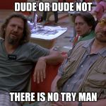 Abide | DUDE OR DUDE NOT THERE IS NO TRY MAN | image tagged in dude,abide,big lebowski | made w/ Imgflip meme maker