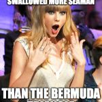 Taylor Swift taking her music off spotify be like | TAYLOR SWIFT HAS SWALLOWED MORE SEAMAN THAN THE BERMUDA TRIANGLE | image tagged in taylor swift taking her music off spotify be like | made w/ Imgflip meme maker