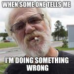 Angry grandpa | WHEN SOME ONE TELLS ME I'M DOING SOMETHING WRONG | image tagged in angry grandpa | made w/ Imgflip meme maker