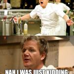 Gordon Ramsey is sorry | IM SORRY OK!! NAH I WAS JUST KIDDING, YOU ARE STILL A DUMBASS | image tagged in gordon ramsey is sorry | made w/ Imgflip meme maker