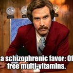 Humorous tone, serious suggestion to help people living with it | Do a schizophrenic favor:Offer free multi-vitamins. | image tagged in ron burgandy | made w/ Imgflip meme maker