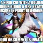 Cat unicorn | A NINJA CAT WITH A GOLDEN HANDGUN RIDING A FIRE-BREATHING UNICORN IN FRONT OF A RAINBOW YOUR ARGUMENT IS INVALID | image tagged in cat unicorn | made w/ Imgflip meme maker