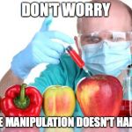 gmo fruits vegetables | DON'T WORRY A LITTLE MANIPULATION DOESN'T HARM YOU | image tagged in gmo fruits vegetables | made w/ Imgflip meme maker