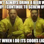 Breaking Bad | I DON'T ALWAYS DRINK A BEER WITH A GUY I CONTINUE TO SCREW OVER BUT WHEN I DO ITS COORS LIGHT | image tagged in breaking bad | made w/ Imgflip meme maker