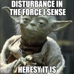this is why we can't have nice things yoda | DISTURBANCE IN THE FORCE I SENSE HERESY IT IS | image tagged in this is why we can't have nice things yoda | made w/ Imgflip meme maker