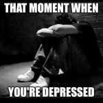 Depressed | THAT MOMENT WHEN YOU'RE DEPRESSED | image tagged in depressed | made w/ Imgflip meme maker