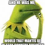 kermit | IF I WAS PHILOSORAPTOR AND HE WAS ME, WOULD THAT MANTIS BE IN SEAN CONNERY BUSINESS | image tagged in kermit | made w/ Imgflip meme maker
