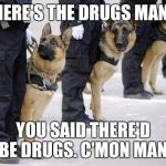 police dogs | WHERE'S THE DRUGS MAN?... YOU SAID THERE'D BE DRUGS. C'MON MAN. | image tagged in police dogs | made w/ Imgflip meme maker
