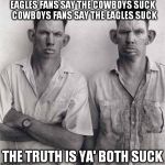 What are you talking about | EAGLES FANS SAY THE COWBOYS SUCK 
COWBOYS FANS SAY THE EAGLES SUCK THE TRUTH IS YA' BOTH SUCK | image tagged in what are you talking about,memes | made w/ Imgflip meme maker