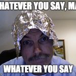 Tin Foil Hat | WHATEVER YOU SAY, MAN WHATEVER YOU SAY | image tagged in tin foil hat | made w/ Imgflip meme maker