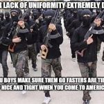 ISIS | I FIND YOUR LACK OF UNIFORMITY EXTREMELY DISTURBING YOU BOYS MAKE SURE THEM GO FASTERS ARE TIED UP NICE AND TIGHT WHEN YOU COME TO AMERICA | image tagged in isis | made w/ Imgflip meme maker